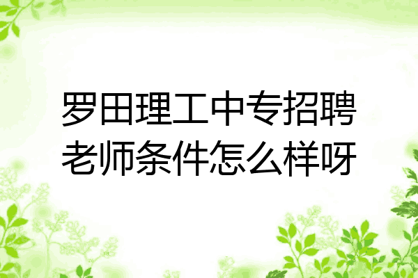 罗田理工中专招聘老师条件怎么样呀