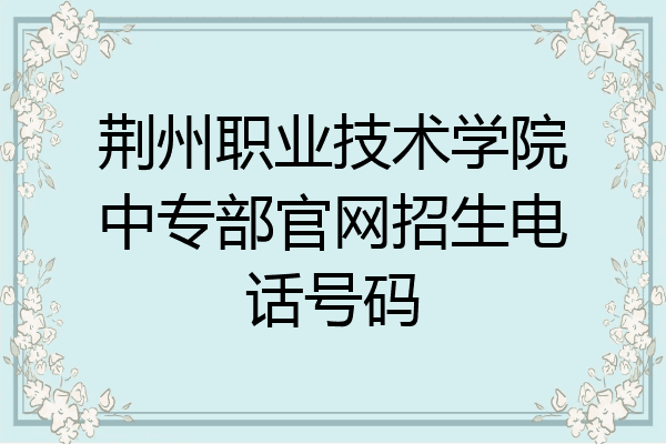 荆州职业技术学院中专部官网招生电话号码