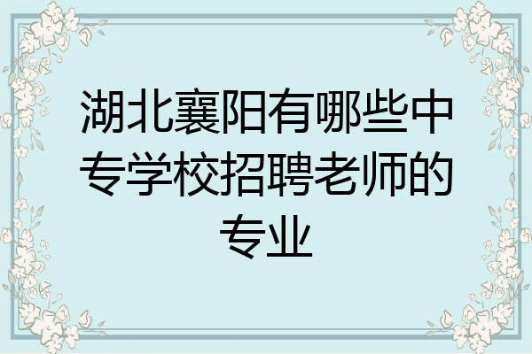 湖北襄阳有哪些中专学校招聘老师的专业