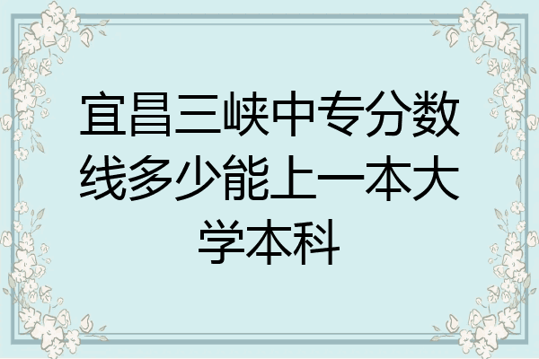 宜昌三峡中专分数线多少能上一本大学本科