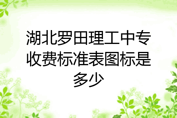 湖北罗田理工中专收费标准表图标是多少