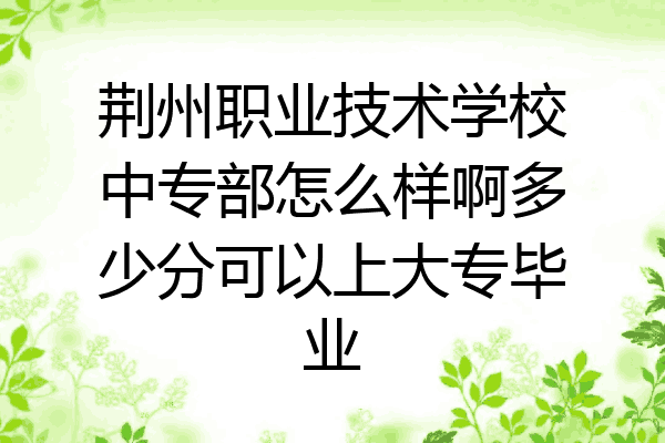 荆州职业技术学校中专部怎么样啊多少分可以上大专毕业