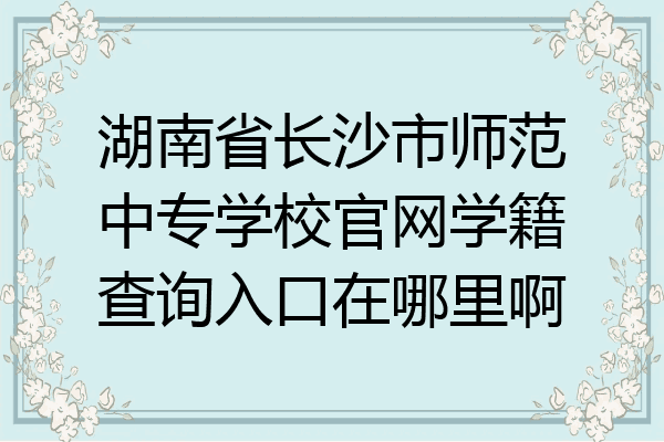 湖南省长沙市师范中专学校官网学籍查询入口在哪里啊