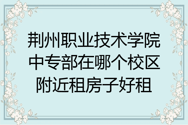 荆州职业技术学院中专部在哪个校区附近租房子好租