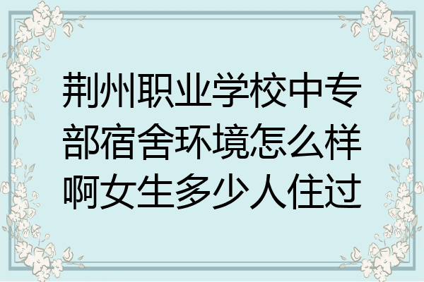 荆州职业学校中专部宿舍环境怎么样啊女生多少人住过