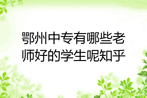 鄂州中专有哪些老师好的学生呢知乎