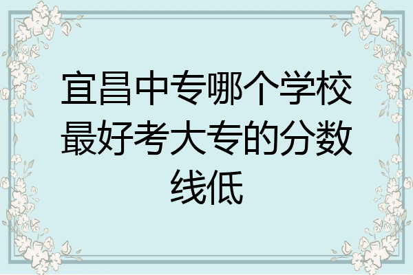 宜昌中专哪个学校最好考大专的分数线低