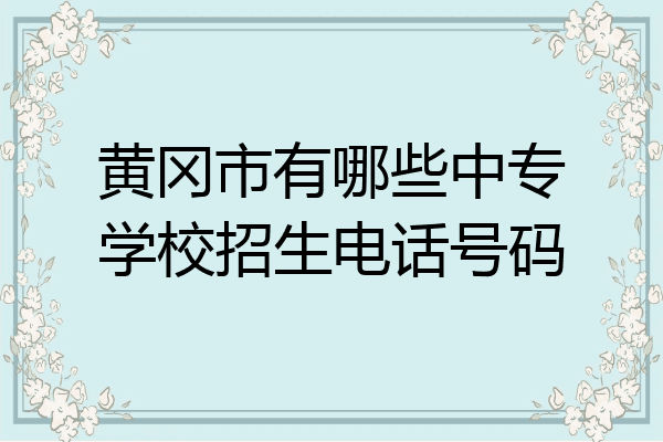 黄冈市有哪些中专学校招生电话号码