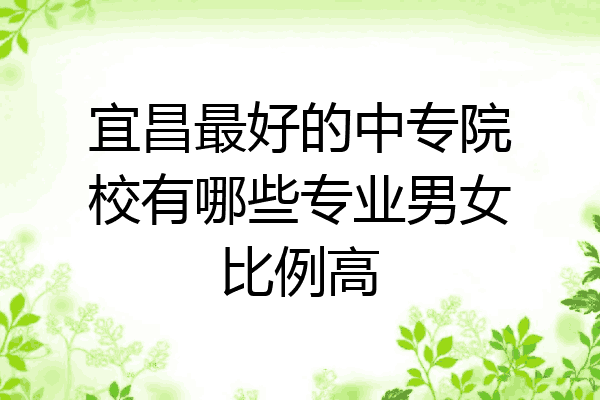 宜昌最好的中专院校有哪些专业男女比例高