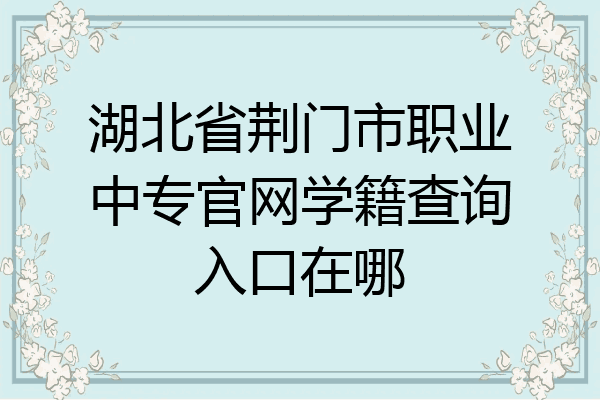 湖北省荆门市职业中专官网学籍查询入口在哪