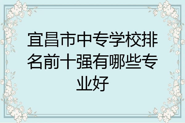 宜昌市中专学校排名前十强有哪些专业好