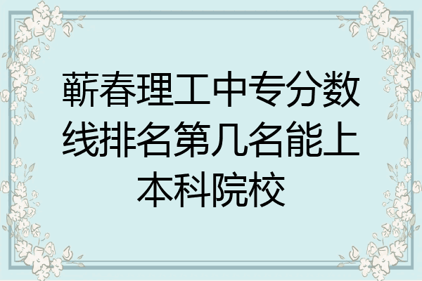 蕲春理工中专分数线排名第几名能上本科院校