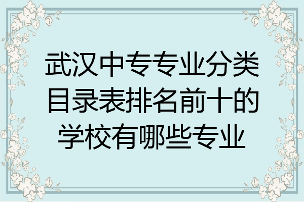 武汉中专专业分类目录表排名前十的学校有哪些专业