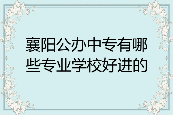 襄阳公办中专有哪些专业学校好进的