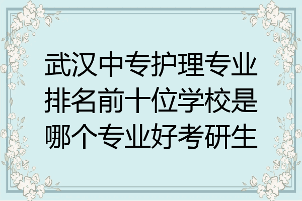 武汉中专护理专业排名前十位学校是哪个专业好考研生