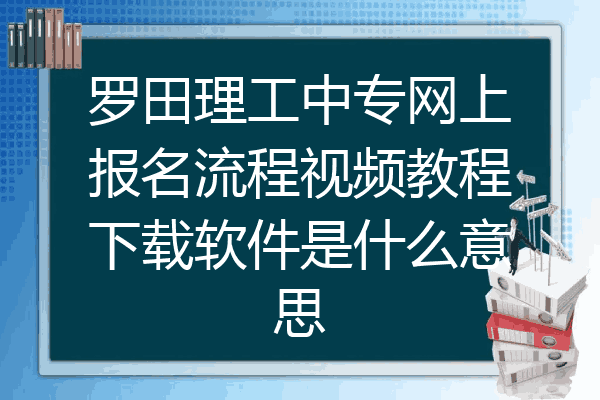 罗田理工中专网上报名流程视频教程下载软件是什么意思
