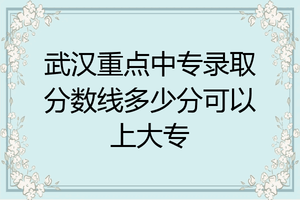 武汉重点中专录取分数线多少分可以上大专