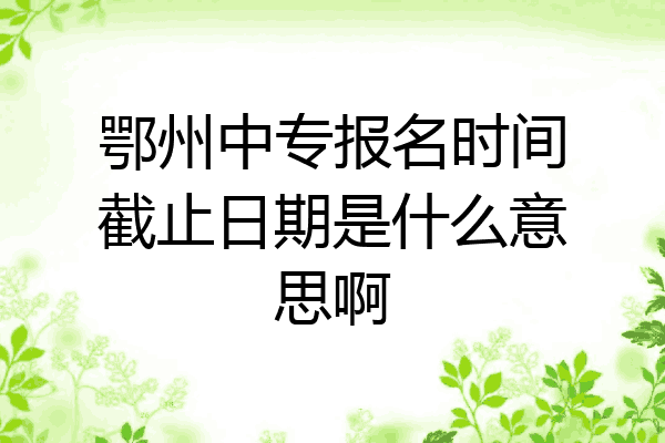 鄂州中专报名时间截止日期是什么意思啊
