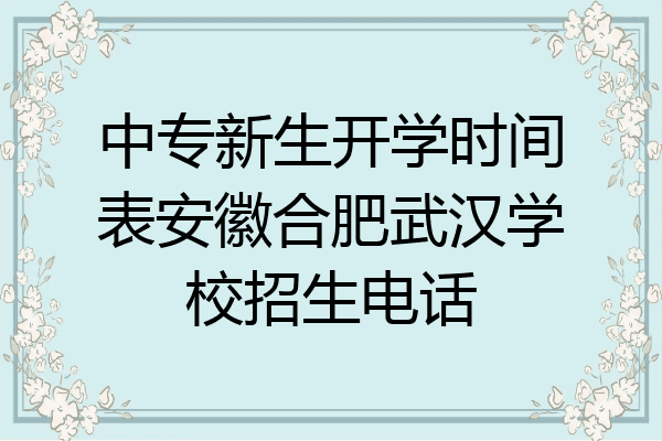 中专新生开学时间表安徽合肥武汉学校招生电话