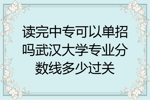 读完中专可以单招吗武汉大学专业分数线多少过关