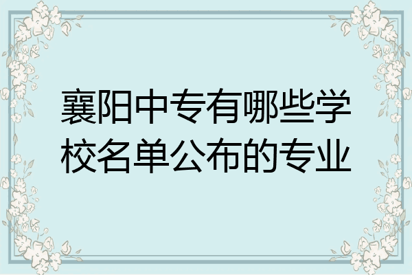 襄阳中专有哪些学校名单公布的专业