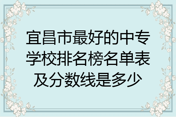 宜昌市最好的中专学校排名榜名单表及分数线是多少