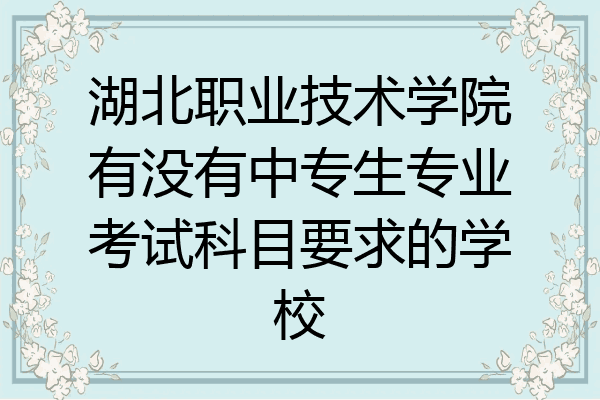湖北职业技术学院有没有中专生专业考试科目要求的学校