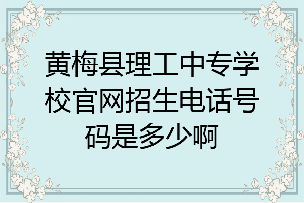 黄梅县理工中专学校官网招生电话号码是多少啊