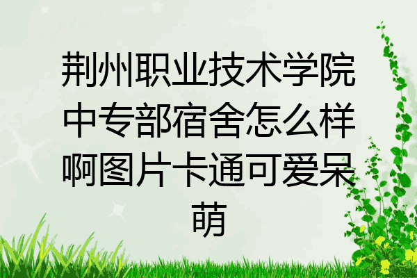 荆州职业技术学院中专部宿舍怎么样啊图片卡通可爱呆萌