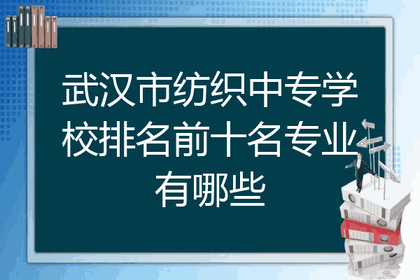 武汉市纺织中专学校排名前十名专业有哪些
