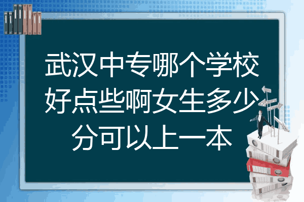 武汉中专哪个学校好点些啊女生多少分可以上一本