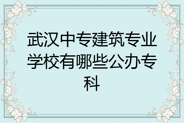 武汉中专建筑专业学校有哪些公办专科