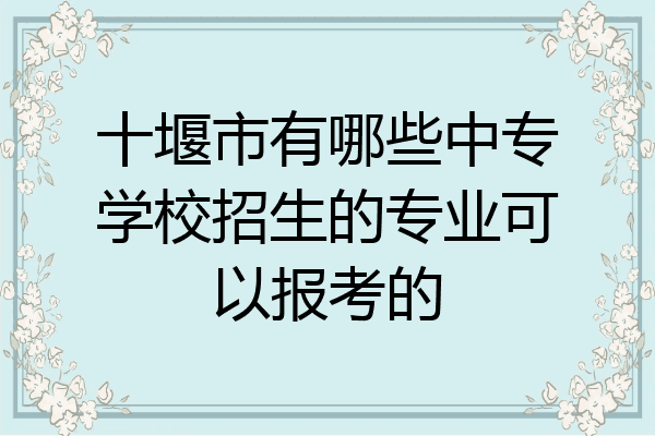 十堰市有哪些中专学校招生的专业可以报考的