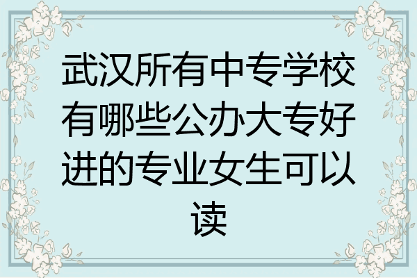 武汉所有中专学校有哪些公办大专好进的专业女生可以读