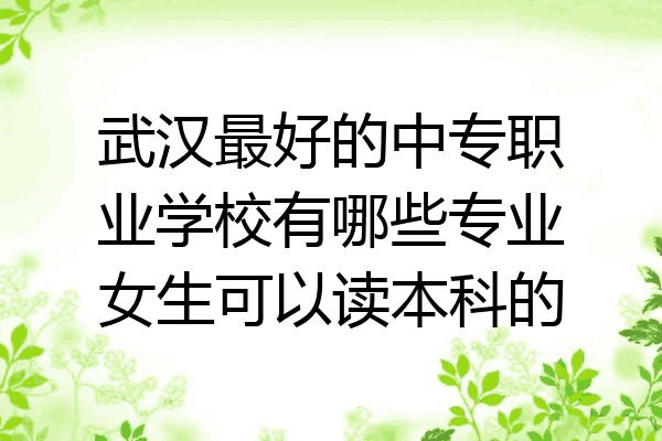 武汉最好的中专职业学校有哪些专业女生可以读本科的