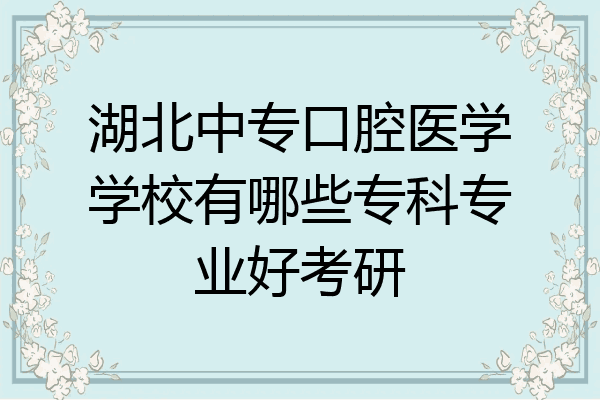 湖北中专口腔医学学校有哪些专科专业好考研