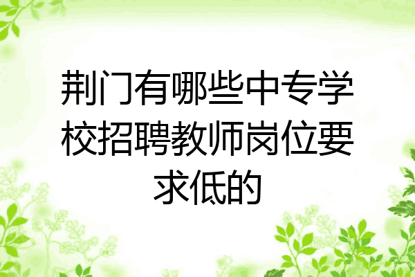 荆门有哪些中专学校招聘教师岗位要求低的