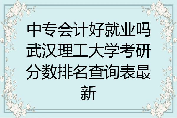 中专会计好就业吗武汉理工大学考研分数排名查询表最新