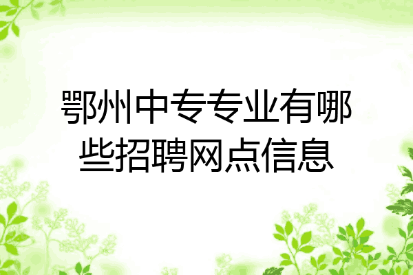 鄂州中专专业有哪些招聘网点信息