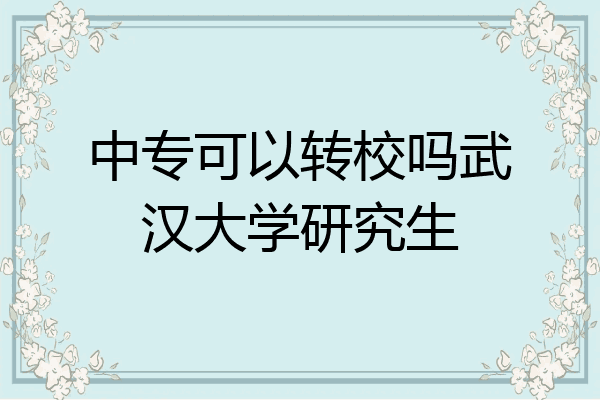 中专可以转校吗武汉大学研究生