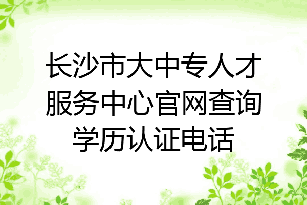 长沙市大中专人才服务中心官网查询学历认证电话
