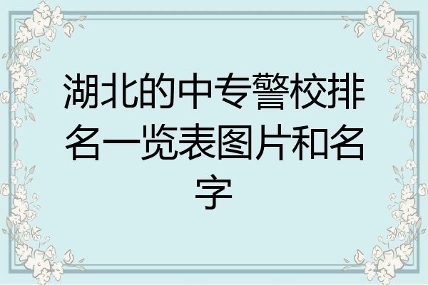 湖北的中专警校排名一览表图片和名字