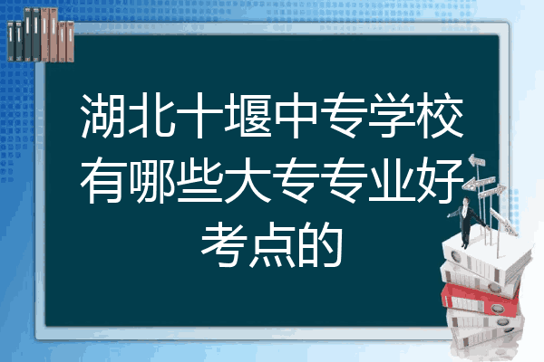 湖北十堰中专学校有哪些大专专业好考点的