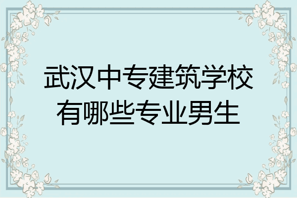 武汉中专建筑学校有哪些专业男生
