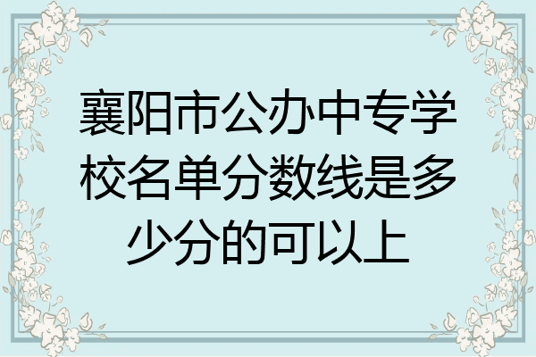襄阳市公办中专学校名单分数线是多少分的可以上