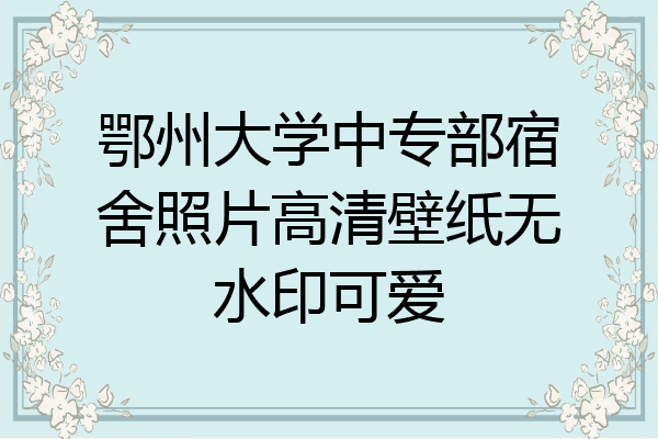 鄂州大学中专部宿舍照片高清壁纸无水印可爱