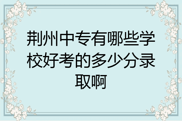 荆州中专有哪些学校好考的多少分录取啊