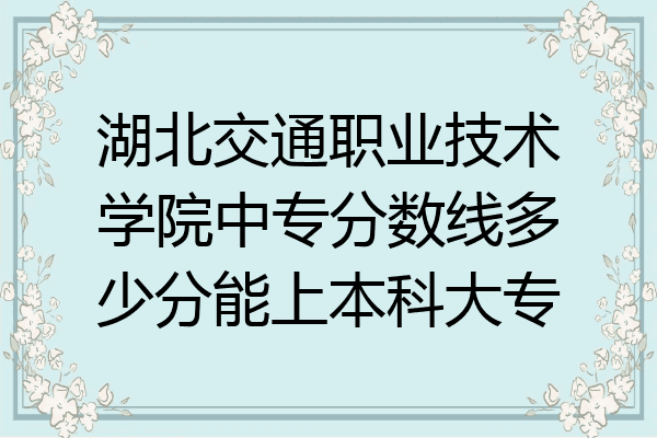湖北交通职业技术学院中专分数线多少分能上本科大专