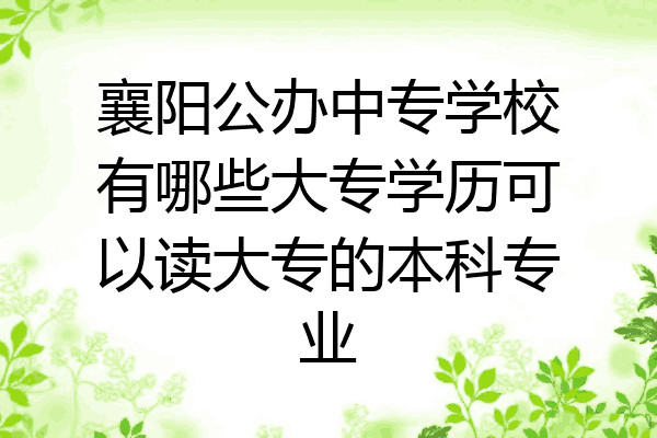 襄阳公办中专学校有哪些大专学历可以读大专的本科专业