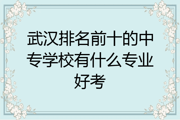 武汉排名前十的中专学校有什么专业好考
